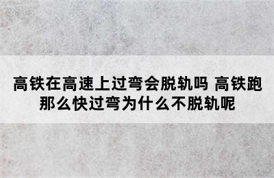 高铁在高速上过弯会脱轨吗 高铁跑那么快过弯为什么不脱轨呢